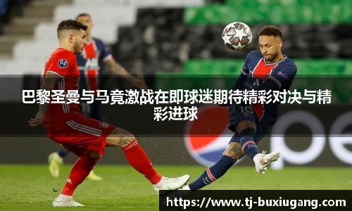 巴黎圣曼与马竟激战在即球迷期待精彩对决与精彩进球