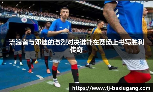 流浪者与邓迪的激烈对决谁能在赛场上书写胜利传奇